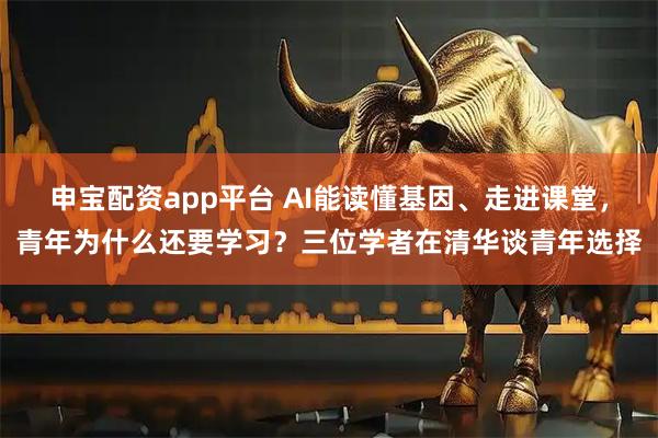 申宝配资app平台 AI能读懂基因、走进课堂，青年为什么还要学习？三位学者在清华谈青年选择