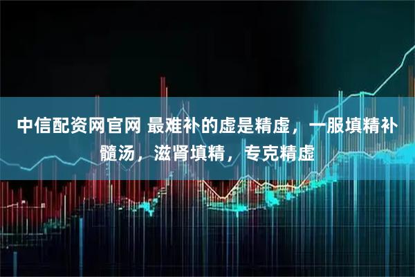 中信配资网官网 最难补的虚是精虚，一服填精补髓汤，滋肾填精，专克精虚