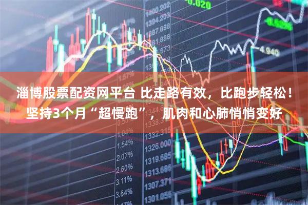 淄博股票配资网平台 比走路有效,比跑步轻松!坚持3个月“超慢跑”,肌肉和心肺悄悄变好