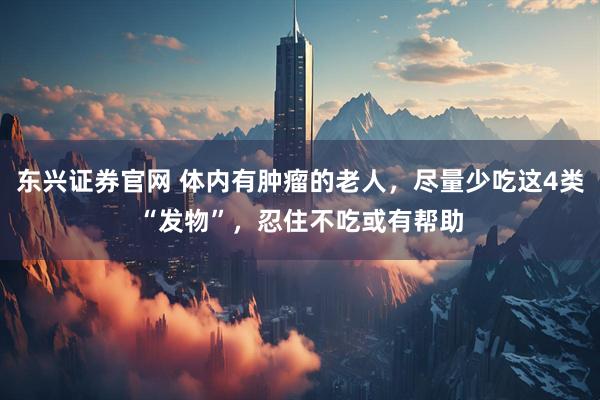 东兴证券官网 体内有肿瘤的老人，尽量少吃这4类“发物”，忍住不吃或有帮助