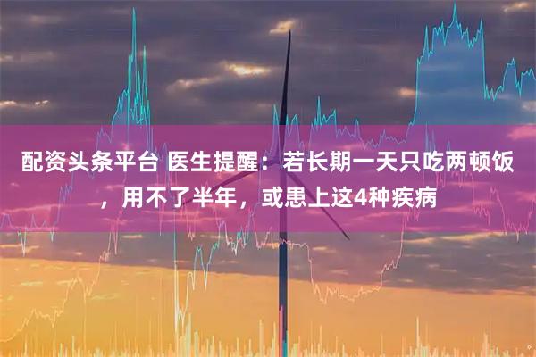 配资头条平台 医生提醒：若长期一天只吃两顿饭，用不了半年，或患上这4种疾病