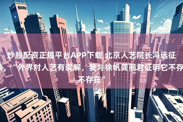 炒股配资正规平台APP下载 北京人艺院长冯远征澄清，“外界对人艺有误解，我与徐帆龚丽君证明它不存在”